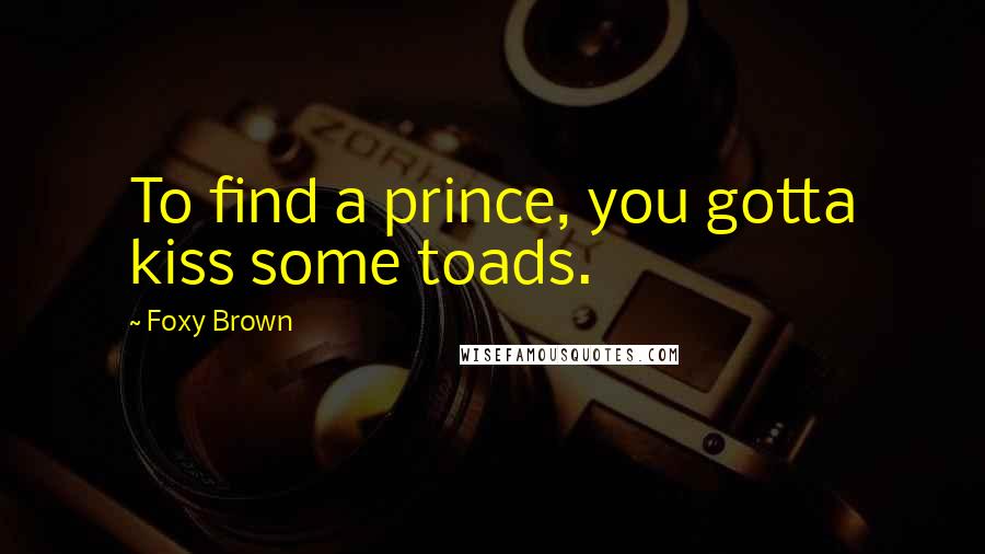 Foxy Brown Quotes: To find a prince, you gotta kiss some toads.