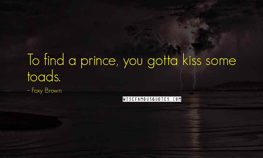 Foxy Brown Quotes: To find a prince, you gotta kiss some toads.
