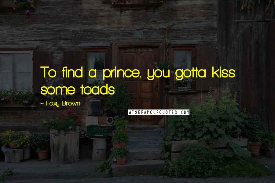 Foxy Brown Quotes: To find a prince, you gotta kiss some toads.