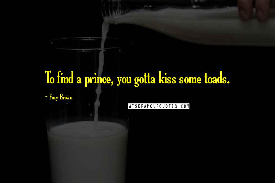 Foxy Brown Quotes: To find a prince, you gotta kiss some toads.