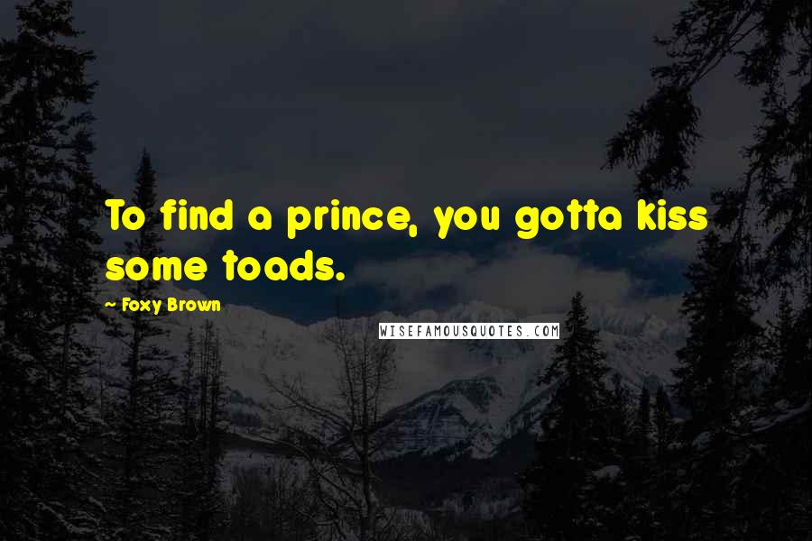 Foxy Brown Quotes: To find a prince, you gotta kiss some toads.