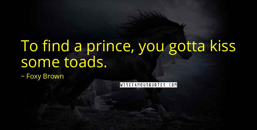 Foxy Brown Quotes: To find a prince, you gotta kiss some toads.