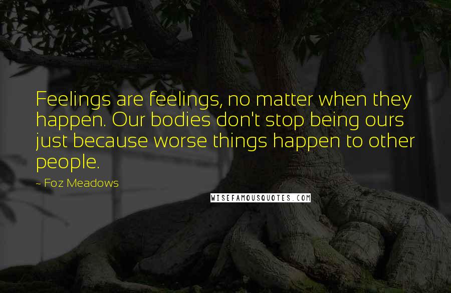 Foz Meadows Quotes: Feelings are feelings, no matter when they happen. Our bodies don't stop being ours just because worse things happen to other people.