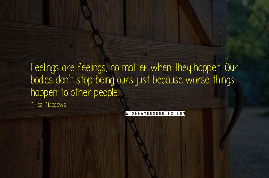 Foz Meadows Quotes: Feelings are feelings, no matter when they happen. Our bodies don't stop being ours just because worse things happen to other people.