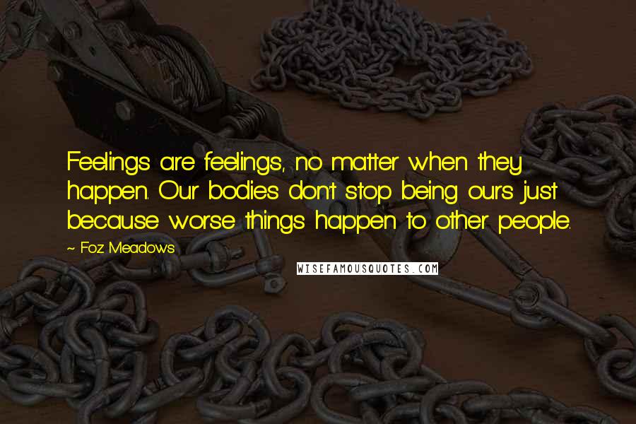 Foz Meadows Quotes: Feelings are feelings, no matter when they happen. Our bodies don't stop being ours just because worse things happen to other people.