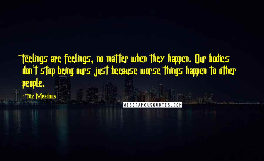 Foz Meadows Quotes: Feelings are feelings, no matter when they happen. Our bodies don't stop being ours just because worse things happen to other people.