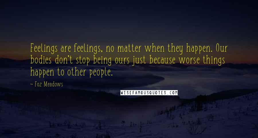 Foz Meadows Quotes: Feelings are feelings, no matter when they happen. Our bodies don't stop being ours just because worse things happen to other people.