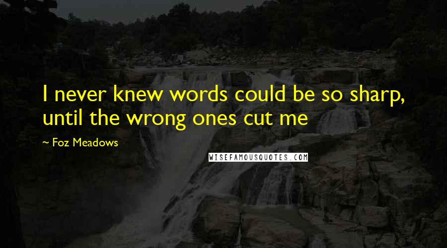 Foz Meadows Quotes: I never knew words could be so sharp, until the wrong ones cut me