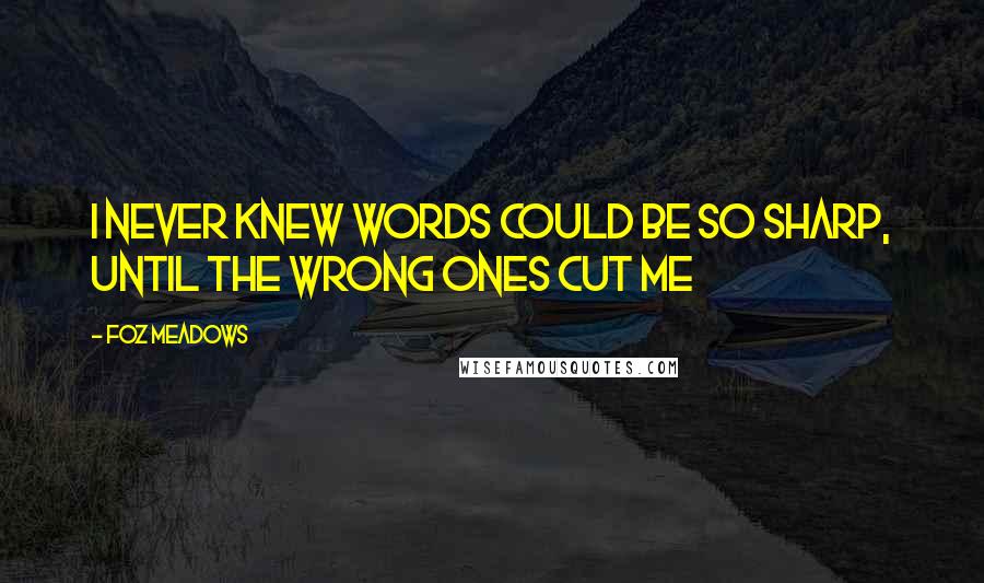 Foz Meadows Quotes: I never knew words could be so sharp, until the wrong ones cut me