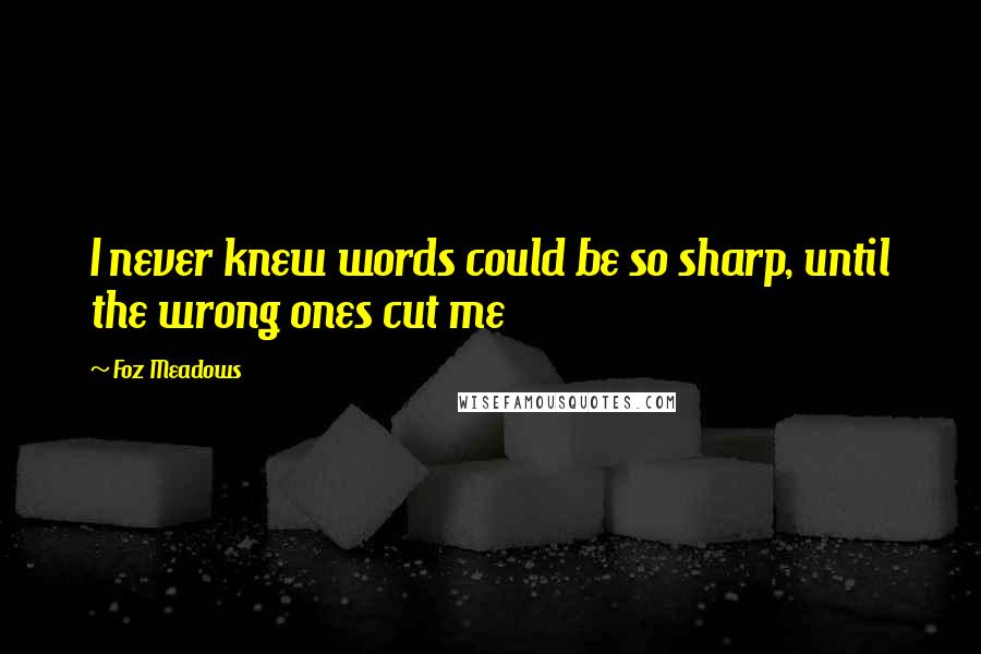Foz Meadows Quotes: I never knew words could be so sharp, until the wrong ones cut me