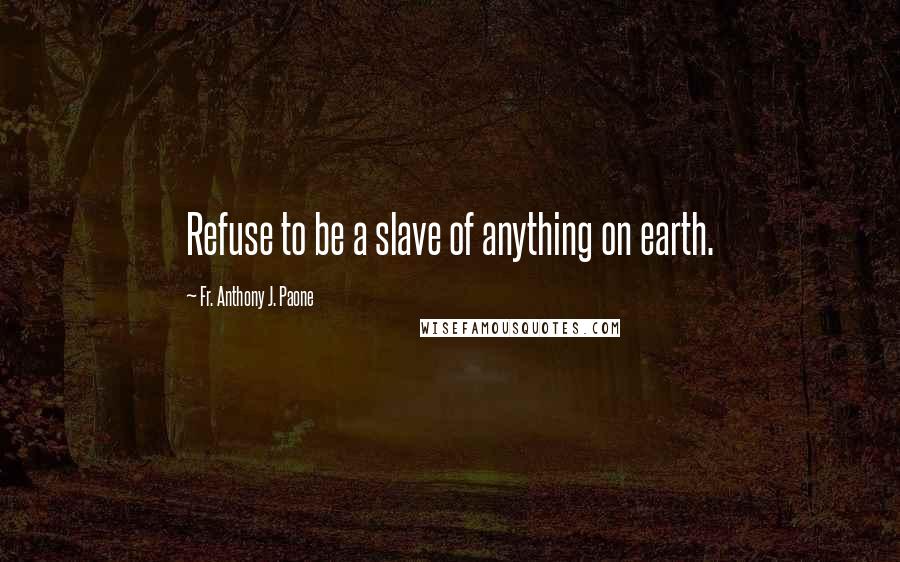 Fr. Anthony J. Paone Quotes: Refuse to be a slave of anything on earth.