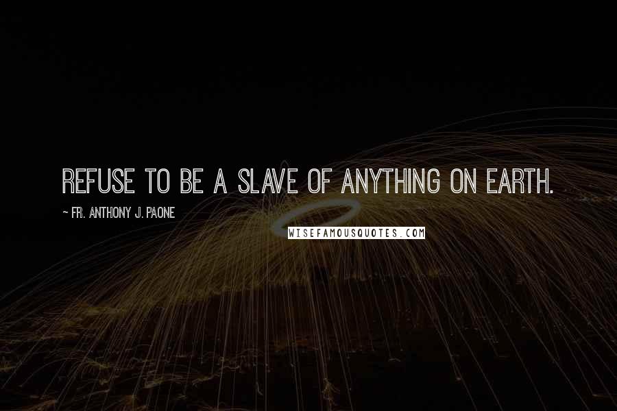 Fr. Anthony J. Paone Quotes: Refuse to be a slave of anything on earth.