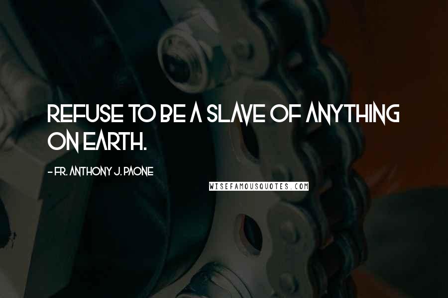 Fr. Anthony J. Paone Quotes: Refuse to be a slave of anything on earth.