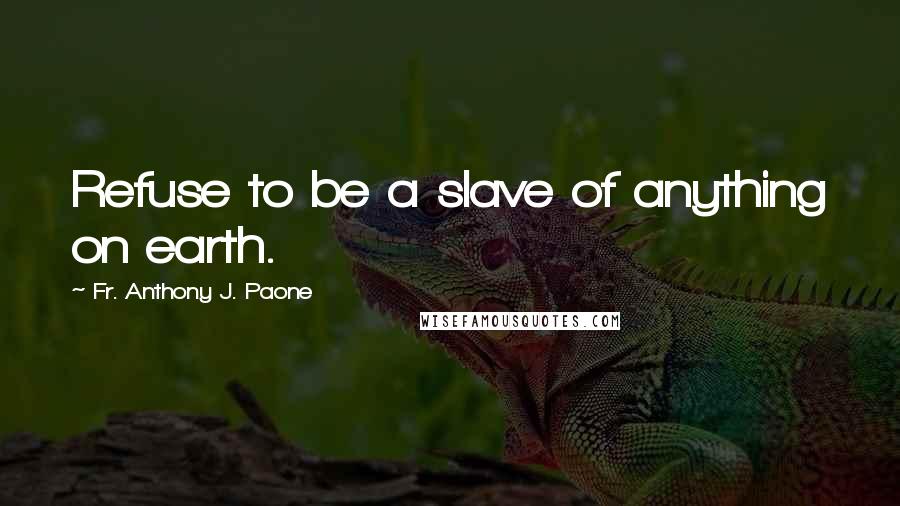 Fr. Anthony J. Paone Quotes: Refuse to be a slave of anything on earth.
