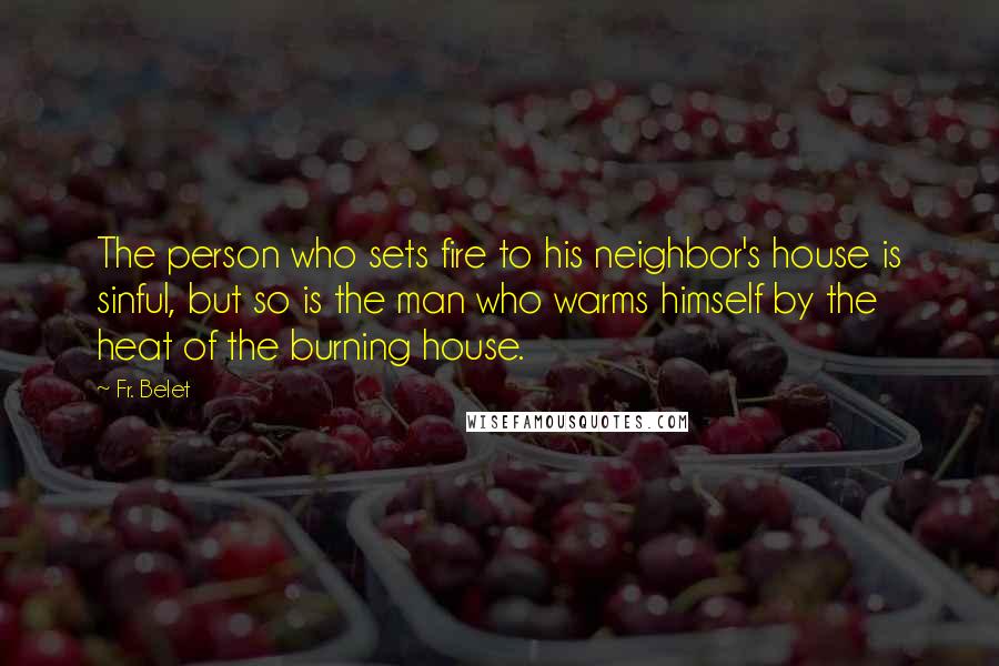 Fr. Belet Quotes: The person who sets fire to his neighbor's house is sinful, but so is the man who warms himself by the heat of the burning house.
