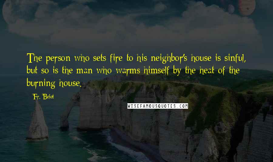 Fr. Belet Quotes: The person who sets fire to his neighbor's house is sinful, but so is the man who warms himself by the heat of the burning house.