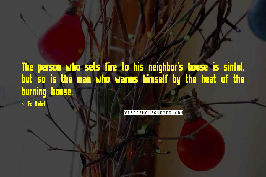 Fr. Belet Quotes: The person who sets fire to his neighbor's house is sinful, but so is the man who warms himself by the heat of the burning house.