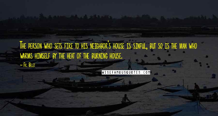 Fr. Belet Quotes: The person who sets fire to his neighbor's house is sinful, but so is the man who warms himself by the heat of the burning house.