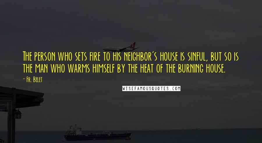 Fr. Belet Quotes: The person who sets fire to his neighbor's house is sinful, but so is the man who warms himself by the heat of the burning house.