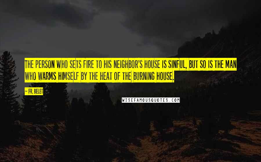 Fr. Belet Quotes: The person who sets fire to his neighbor's house is sinful, but so is the man who warms himself by the heat of the burning house.