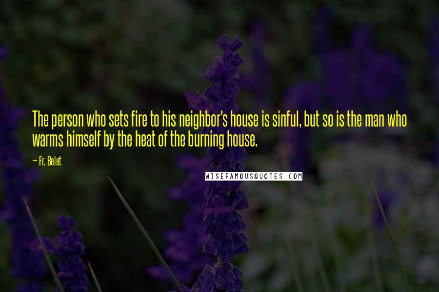 Fr. Belet Quotes: The person who sets fire to his neighbor's house is sinful, but so is the man who warms himself by the heat of the burning house.