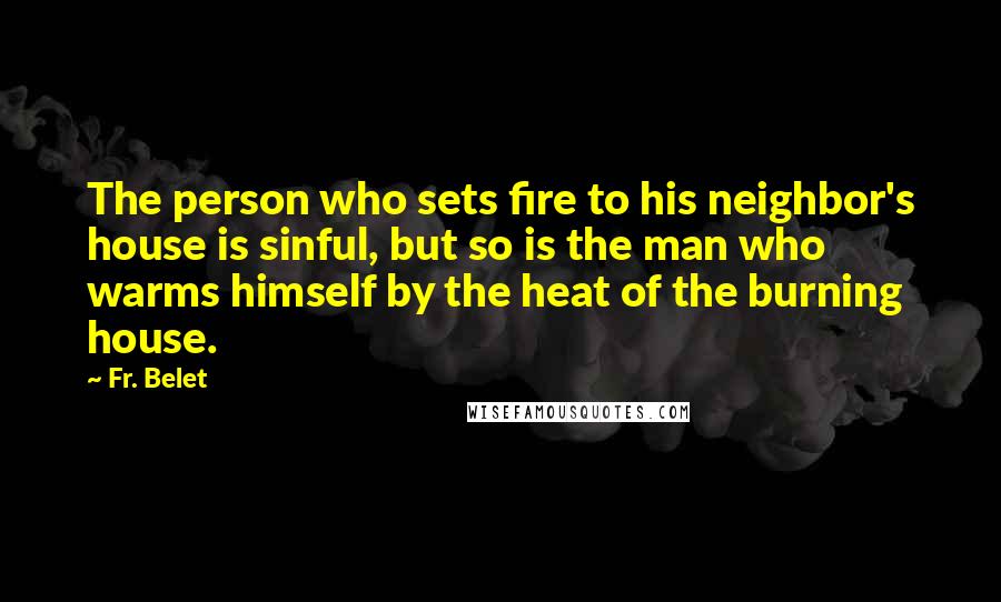 Fr. Belet Quotes: The person who sets fire to his neighbor's house is sinful, but so is the man who warms himself by the heat of the burning house.