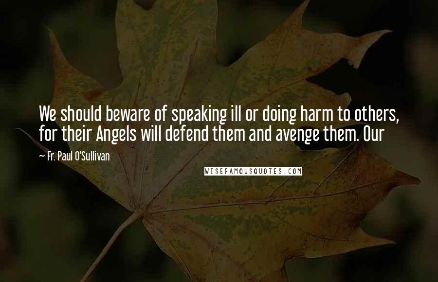 Fr. Paul O'Sullivan Quotes: We should beware of speaking ill or doing harm to others, for their Angels will defend them and avenge them. Our