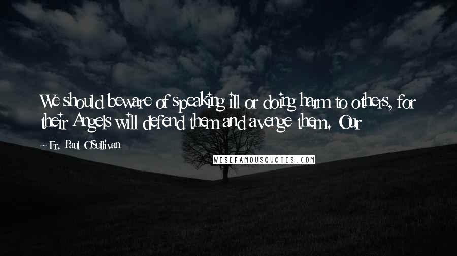 Fr. Paul O'Sullivan Quotes: We should beware of speaking ill or doing harm to others, for their Angels will defend them and avenge them. Our