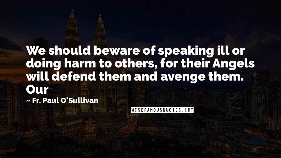 Fr. Paul O'Sullivan Quotes: We should beware of speaking ill or doing harm to others, for their Angels will defend them and avenge them. Our