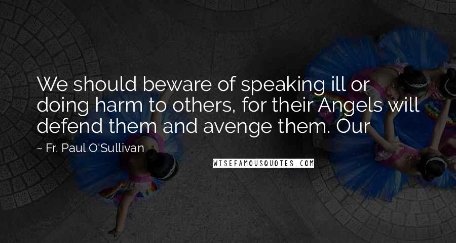 Fr. Paul O'Sullivan Quotes: We should beware of speaking ill or doing harm to others, for their Angels will defend them and avenge them. Our