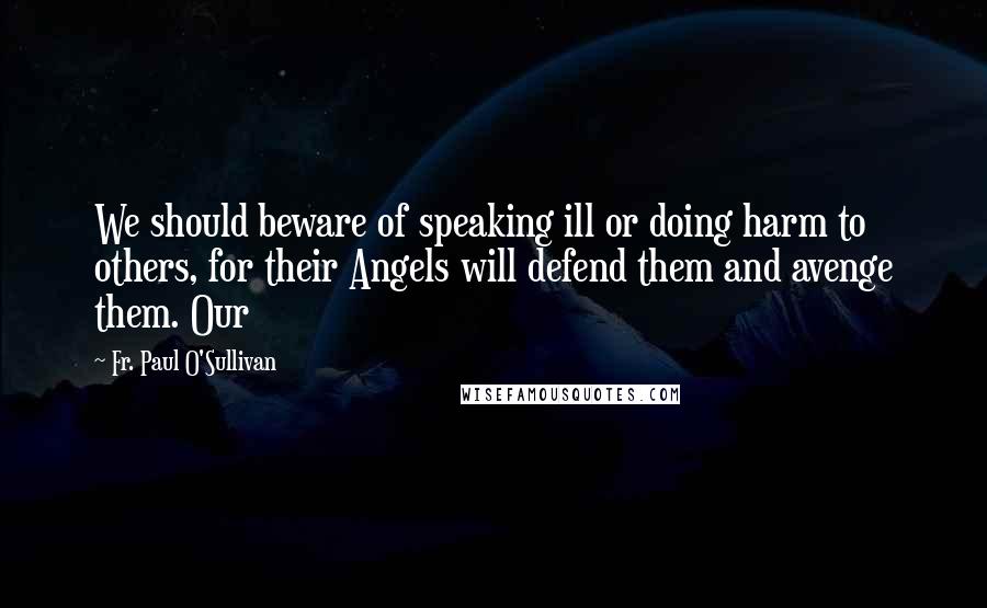 Fr. Paul O'Sullivan Quotes: We should beware of speaking ill or doing harm to others, for their Angels will defend them and avenge them. Our