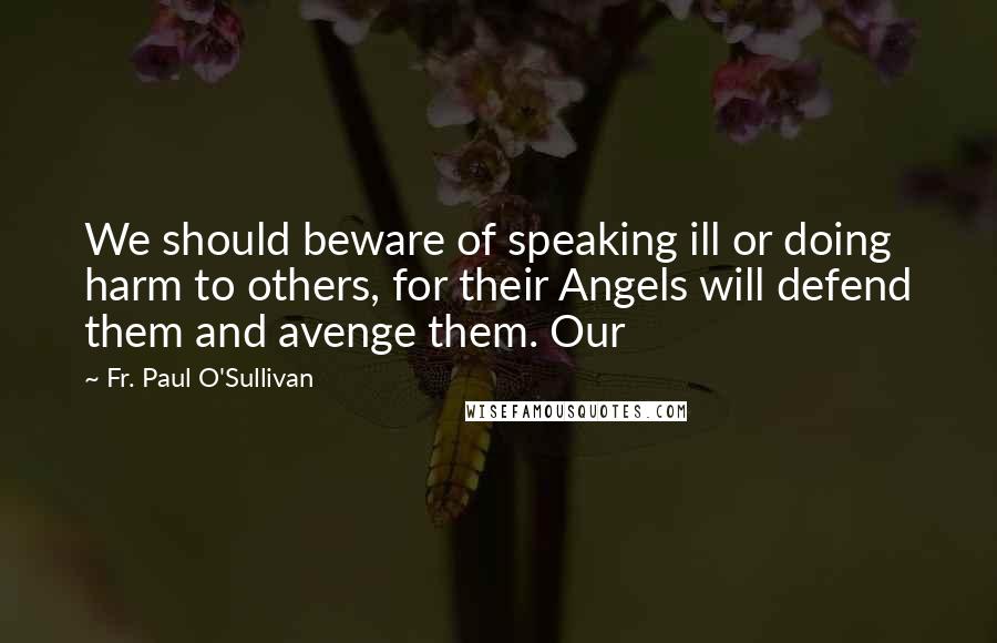 Fr. Paul O'Sullivan Quotes: We should beware of speaking ill or doing harm to others, for their Angels will defend them and avenge them. Our