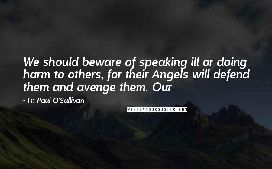 Fr. Paul O'Sullivan Quotes: We should beware of speaking ill or doing harm to others, for their Angels will defend them and avenge them. Our