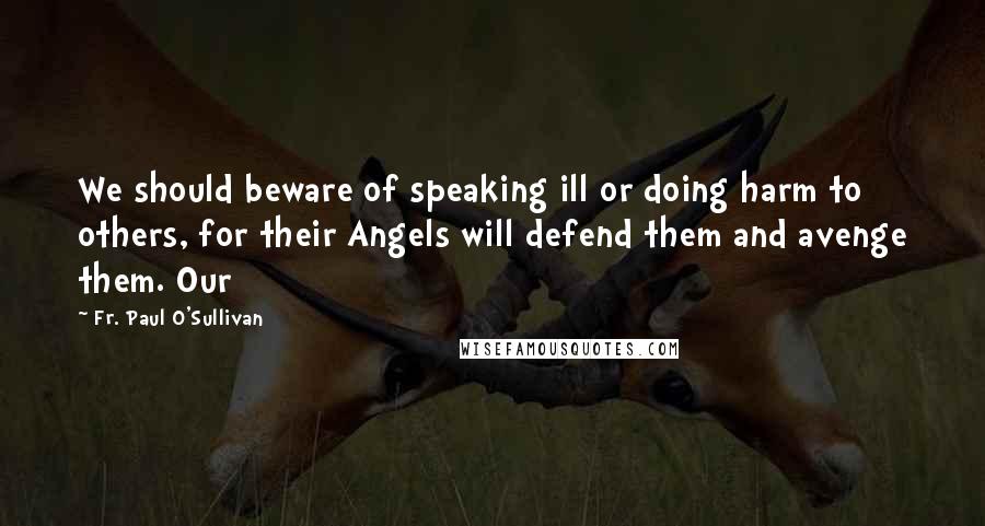 Fr. Paul O'Sullivan Quotes: We should beware of speaking ill or doing harm to others, for their Angels will defend them and avenge them. Our