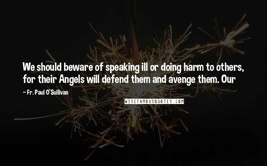 Fr. Paul O'Sullivan Quotes: We should beware of speaking ill or doing harm to others, for their Angels will defend them and avenge them. Our