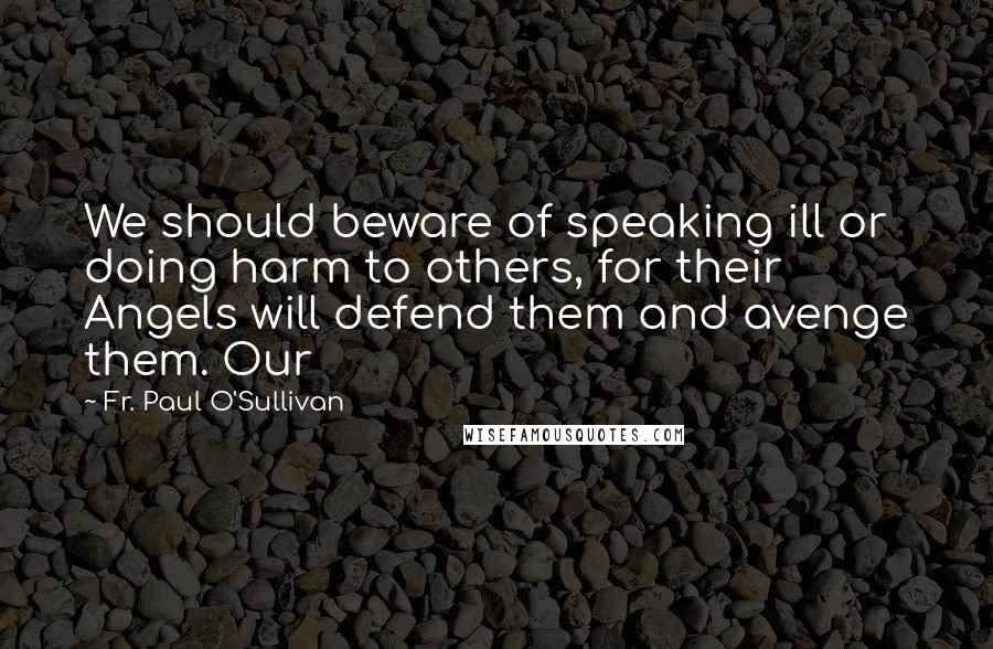 Fr. Paul O'Sullivan Quotes: We should beware of speaking ill or doing harm to others, for their Angels will defend them and avenge them. Our