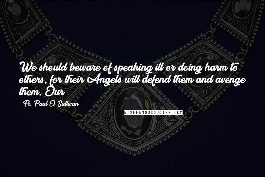 Fr. Paul O'Sullivan Quotes: We should beware of speaking ill or doing harm to others, for their Angels will defend them and avenge them. Our