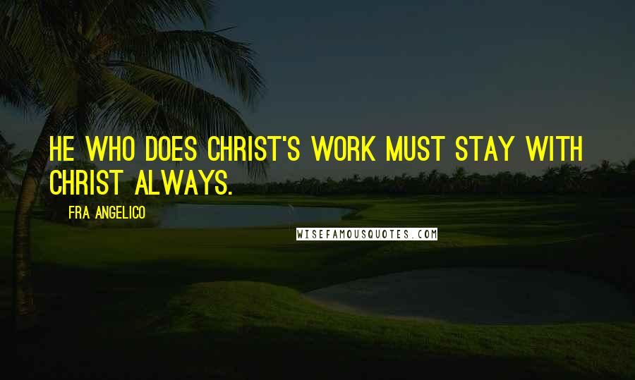 Fra Angelico Quotes: He who does Christ's work must stay with Christ always.