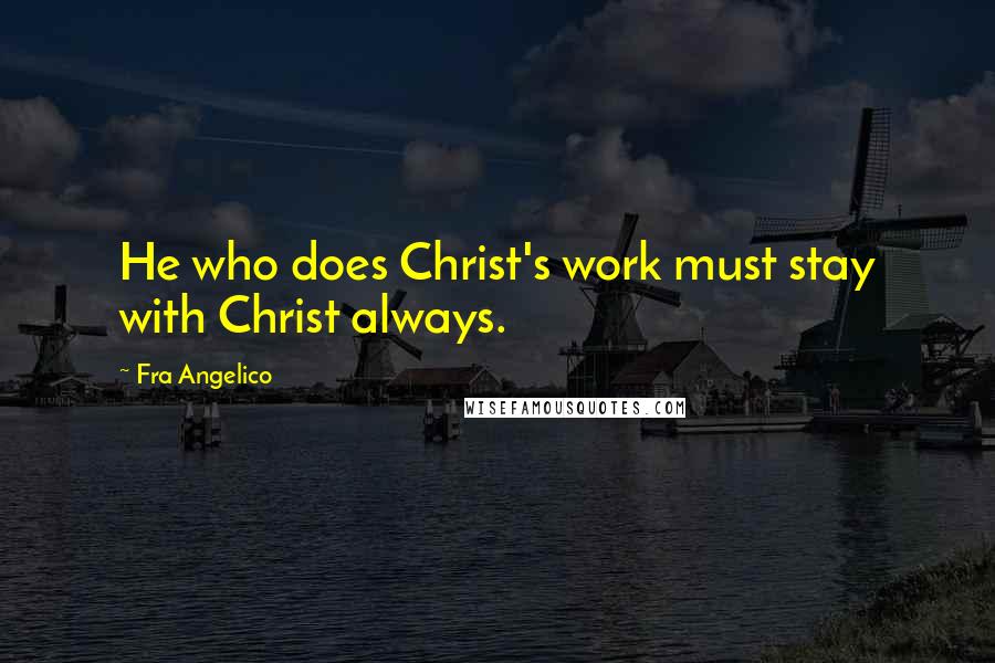 Fra Angelico Quotes: He who does Christ's work must stay with Christ always.