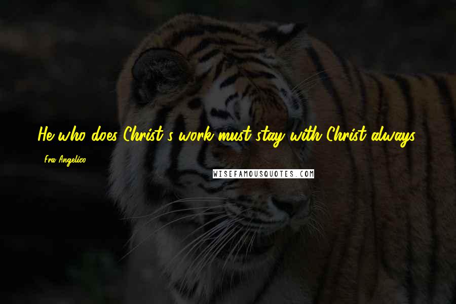 Fra Angelico Quotes: He who does Christ's work must stay with Christ always.