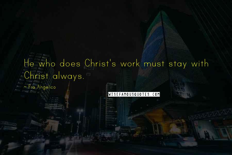 Fra Angelico Quotes: He who does Christ's work must stay with Christ always.