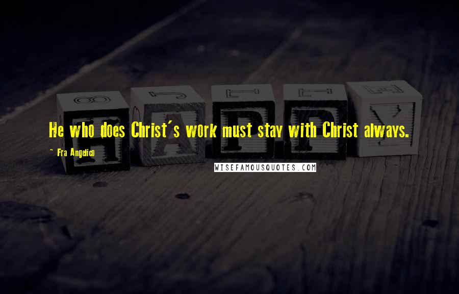Fra Angelico Quotes: He who does Christ's work must stay with Christ always.