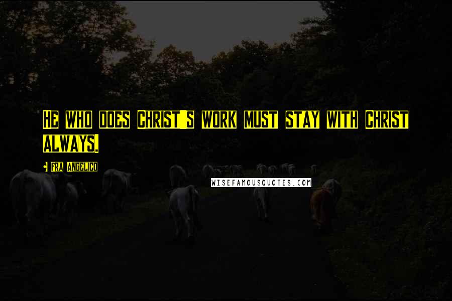Fra Angelico Quotes: He who does Christ's work must stay with Christ always.