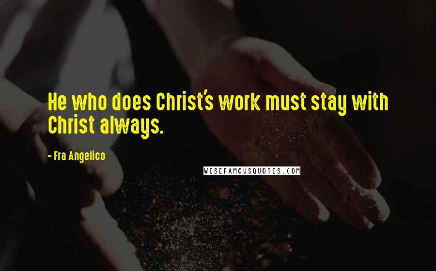 Fra Angelico Quotes: He who does Christ's work must stay with Christ always.