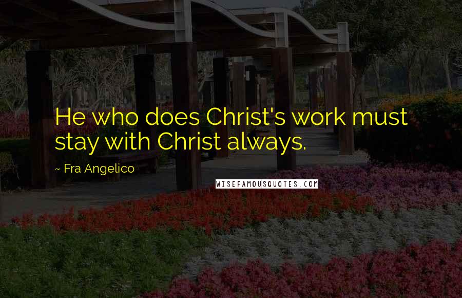 Fra Angelico Quotes: He who does Christ's work must stay with Christ always.