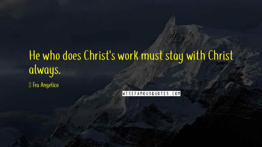 Fra Angelico Quotes: He who does Christ's work must stay with Christ always.