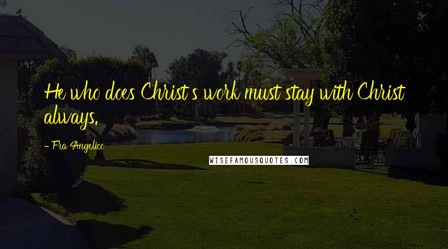 Fra Angelico Quotes: He who does Christ's work must stay with Christ always.