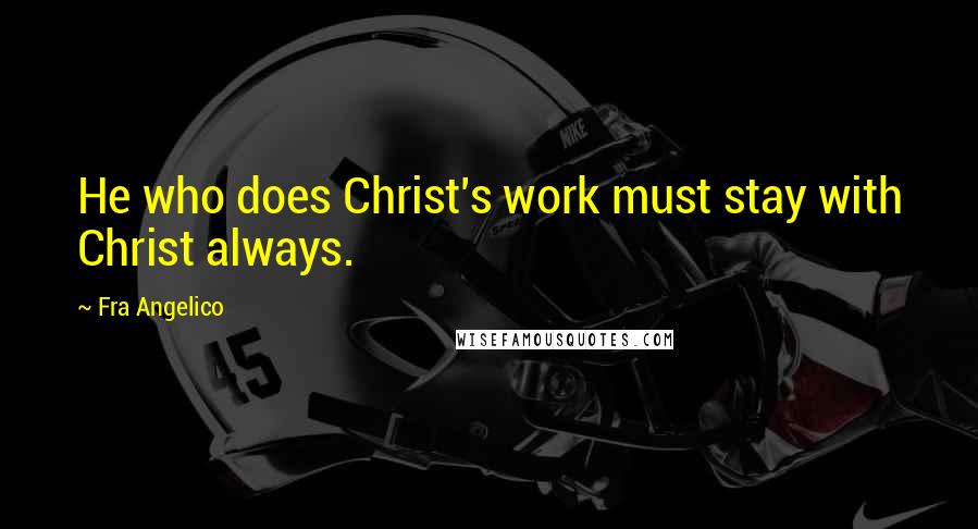 Fra Angelico Quotes: He who does Christ's work must stay with Christ always.