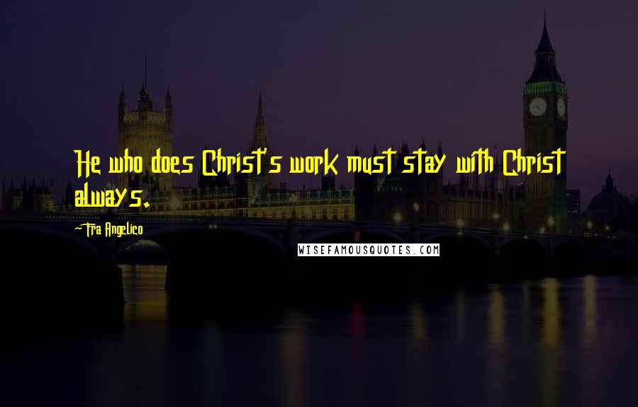 Fra Angelico Quotes: He who does Christ's work must stay with Christ always.