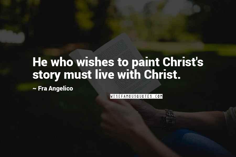 Fra Angelico Quotes: He who wishes to paint Christ's story must live with Christ.